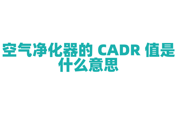空气净化器的 CADR 值是什么意思，CADR 值对净化效果有什么影响？